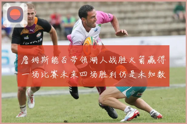 詹姆斯能否带领湖人战胜火箭赢得一场比赛未来四场胜利仍是未知数