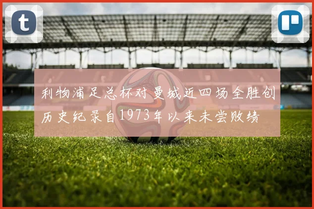 利物浦足总杯对曼城近四场全胜创历史纪录自1973年以来未尝败绩