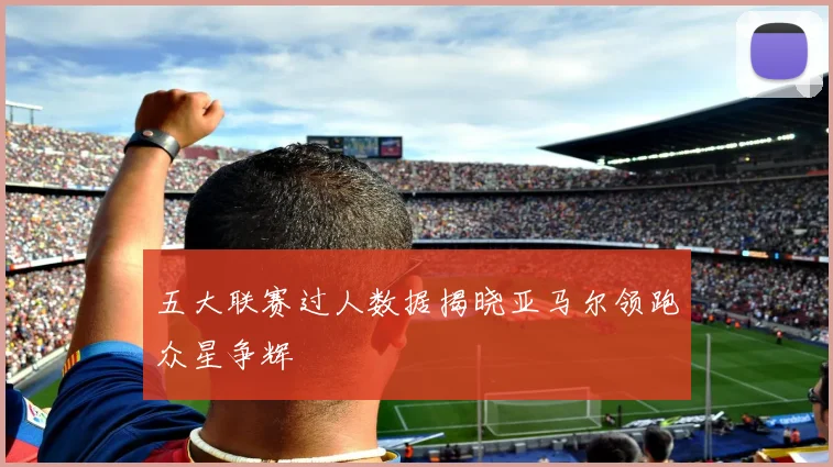 五大联赛过人数据揭晓亚马尔领跑众星争辉