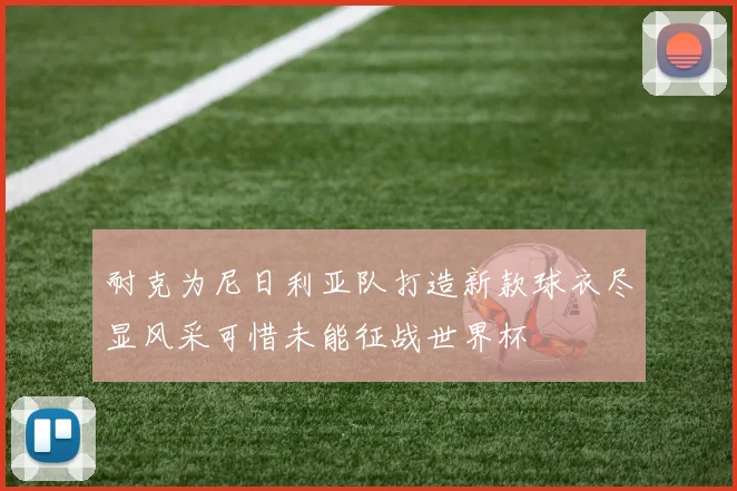 耐克为尼日利亚队打造新款球衣尽显风采可惜未能征战世界杯