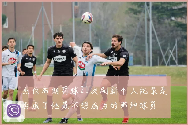 杰伦布朗罚球21次刷新个人纪录是否成了他最不想成为的那种球员