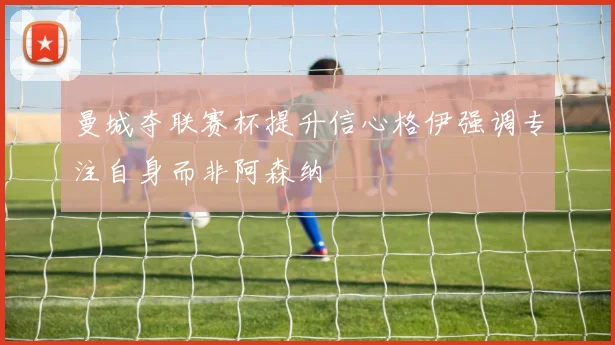 曼城夺联赛杯提升信心格伊强调专注自身而非阿森纳
