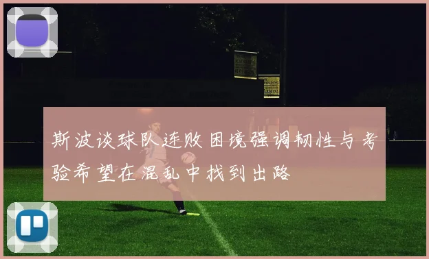 斯波谈球队连败困境强调韧性与考验希望在混乱中找到出路