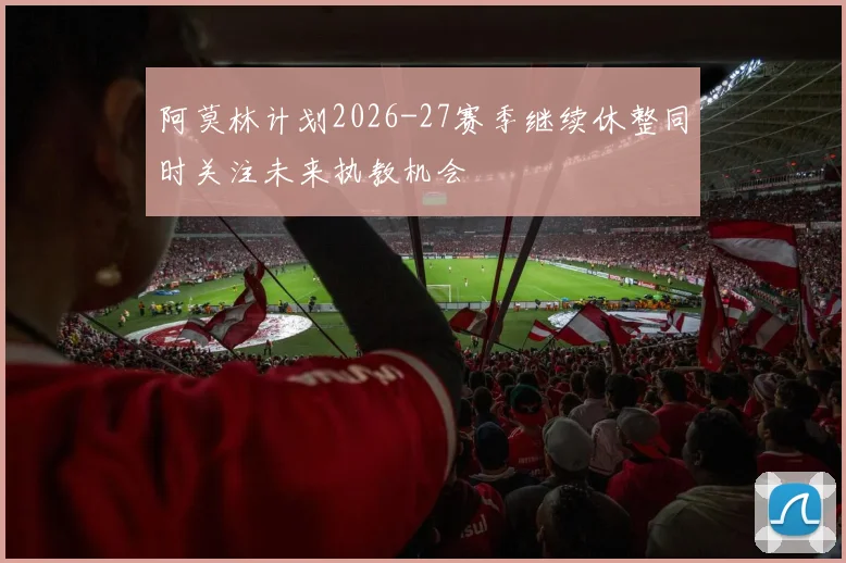 阿莫林计划2026-27赛季继续休整同时关注未来执教机会