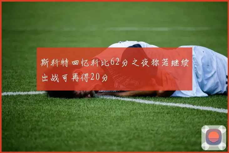 斯科特回忆科比62分之夜称若继续出战可再得20分