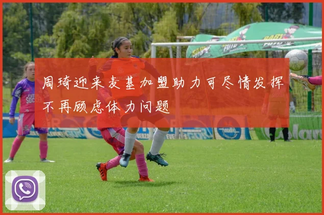 周琦迎来麦基加盟助力可尽情发挥不再顾虑体力问题