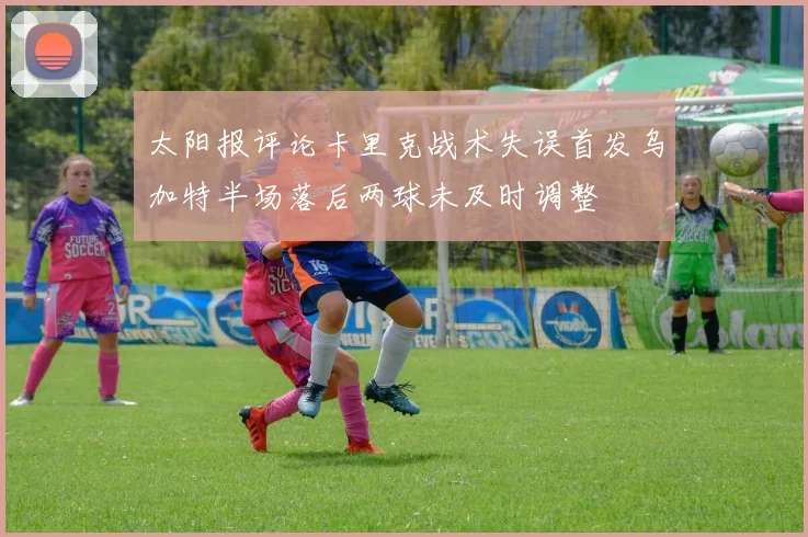 太阳报评论卡里克战术失误首发乌加特半场落后两球未及时调整