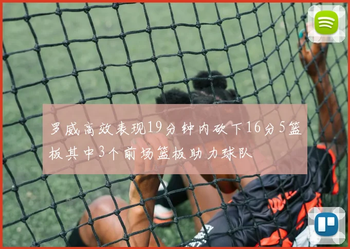 罗威高效表现19分钟内砍下16分5篮板其中3个前场篮板助力球队