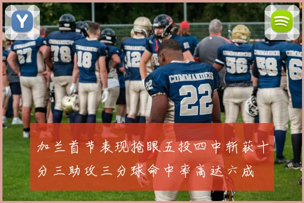 加兰首节表现抢眼五投四中斩获十分三助攻三分球命中率高达六成