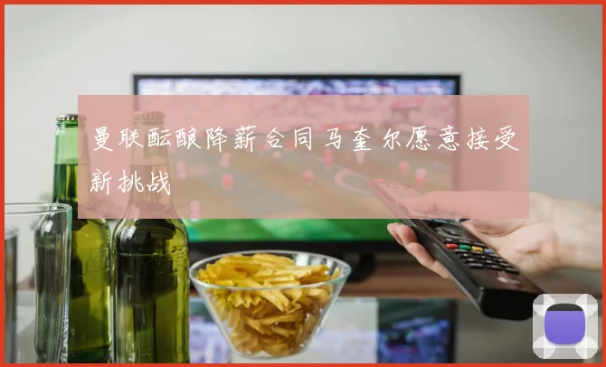 曼联酝酿降薪合同马奎尔愿意接受新挑战