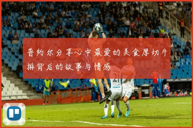 普约尔分享心中最爱的美食厚切牛排背后的故事与情感