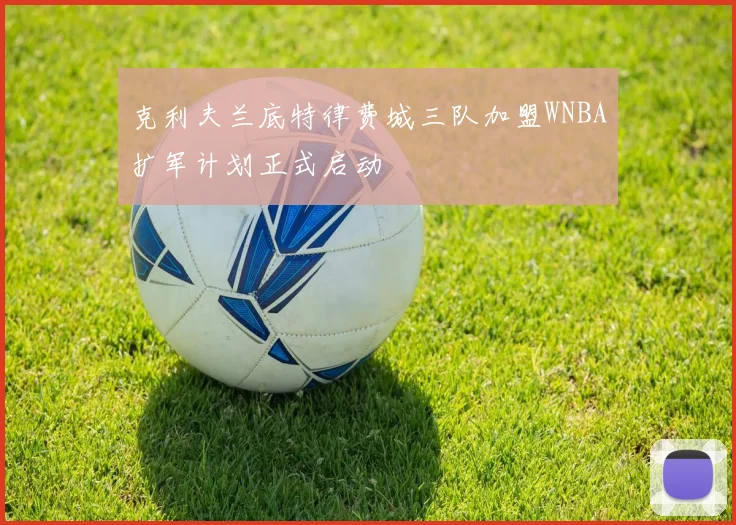 克利夫兰底特律费城三队加盟WNBA扩军计划正式启动