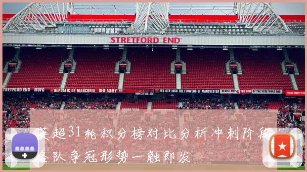 英超31轮积分榜对比分析冲刺阶段各队争冠形势一触即发