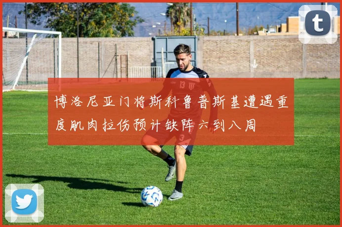 博洛尼亚门将斯科鲁普斯基遭遇重度肌肉拉伤预计缺阵六到八周