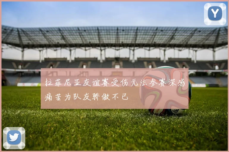 拉菲尼亚友谊赛受伤无法参赛深感痛苦为队友骄傲不已