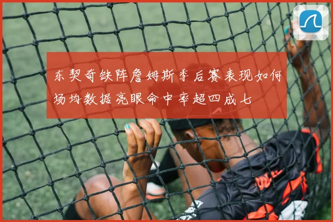 东契奇缺阵詹姆斯季后赛表现如何场均数据亮眼命中率超四成七