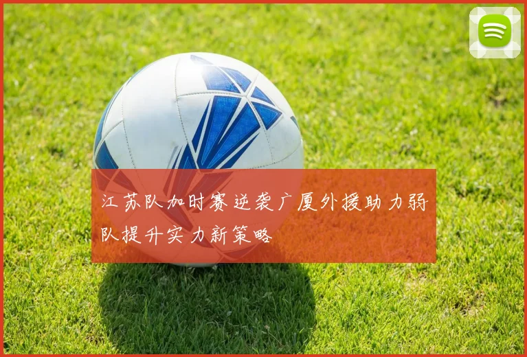 江苏队加时赛逆袭广厦外援助力弱队提升实力新策略