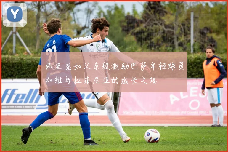 弗里克如父亲般激励巴萨年轻球员加维与拉菲尼亚的成长之路
