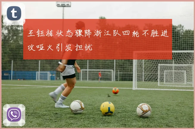 王钰栋状态骤降浙江队四轮不胜进攻哑火引发担忧