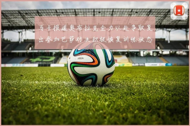 马卡报道奥布拉克全力以赴争取复出参加巴萨对决积极恢复训练状态